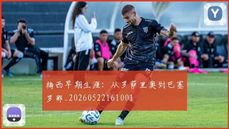 梅西早期生涯:从罗萨里奥到巴塞罗那_20260522161001