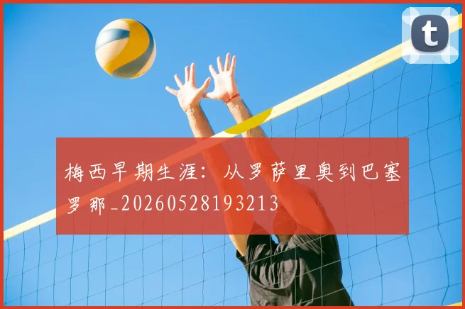 梅西早期生涯：从罗萨里奥到巴塞罗那_20260528193213