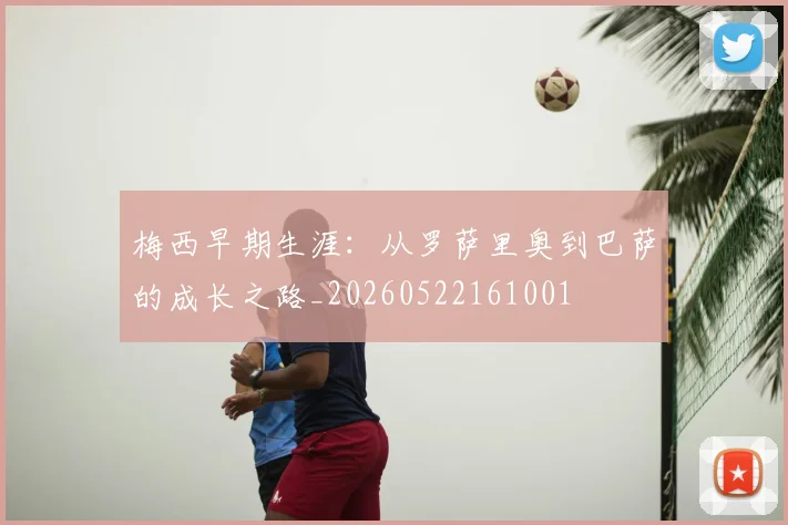 梅西早期生涯:从罗萨里奥到巴萨的成长之路_20260522161001