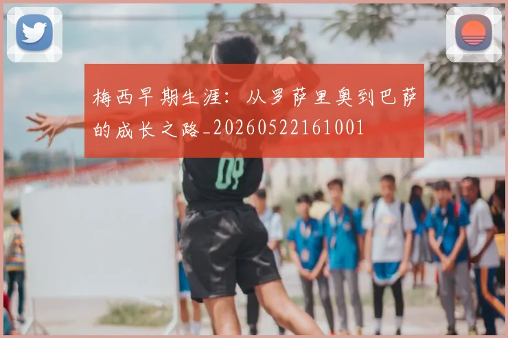 梅西早期生涯：从罗萨里奥到巴萨的成长之路_20260522161001
